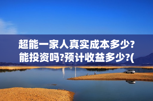 超能一家人真实成本多少?能投资吗?预计收益多少?(超能一家人主演)