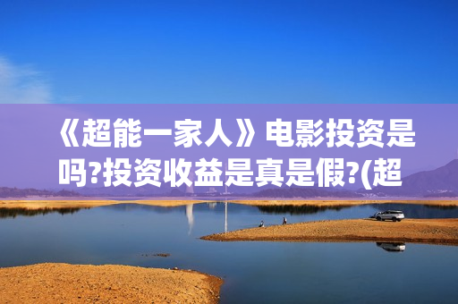 《超能一家人》电影投资是吗?投资收益是真是假?(超能一家人电影免费观看完整版高清)
