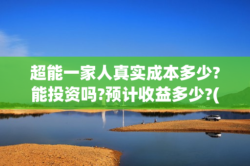 超能一家人真实成本多少?能投资吗?预计收益多少?(超能一家人真实故事)
