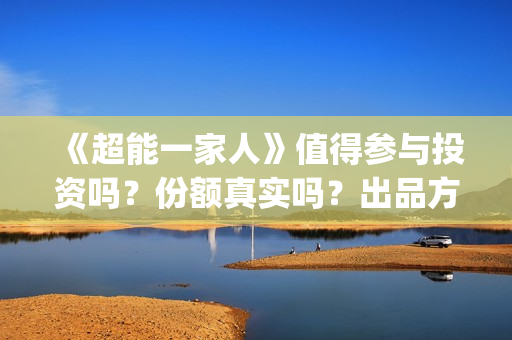 《超能一家人》值得参与投资吗？份额真实吗？出品方是那个公司？(超能一家人在哪里拍摄)