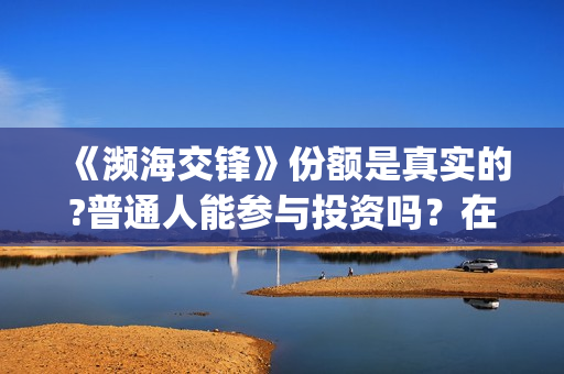 《濒海交锋》份额是真实的?普通人能参与投资吗？在哪投？(濒海交锋是哪家公司出品)