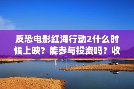 反恐电影红海行动2什么时候上映？能参与投资吗？收益能超过第一部吗(电影红海行动在社会上引起不小的轰动观看者趋之若鹜)