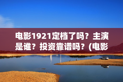 电影1921定档了吗？主演是谁？投资靠谱吗？(电影《1921》定档明年7月1日)