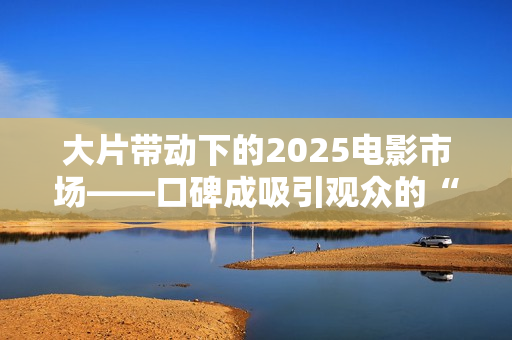大片带动下的2025电影市场——口碑成吸引观众的“入场券”