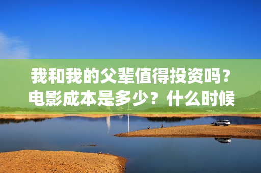 我和我的父辈值得投资吗？电影成本是多少？什么时候上映(我和我的父辈包括)