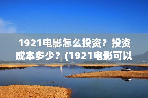 1921电影怎么投资？投资成本多少？(1921电影可以在手机上看吗)