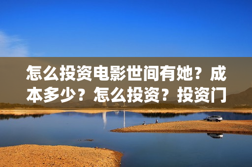 怎么投资电影世间有她？成本多少？怎么投资？投资门槛多少(怎样投资电影)