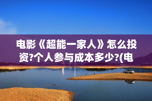 电影《超能一家人》怎么投资?个人参与成本多少?(电影《超能一家》演员表)
