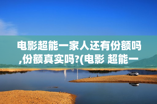 电影超能一家人还有份额吗,份额真实吗?(电影 超能一家人)