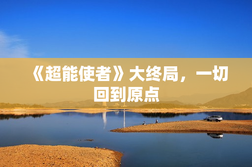 《超能使者》大终局，一切回到原点