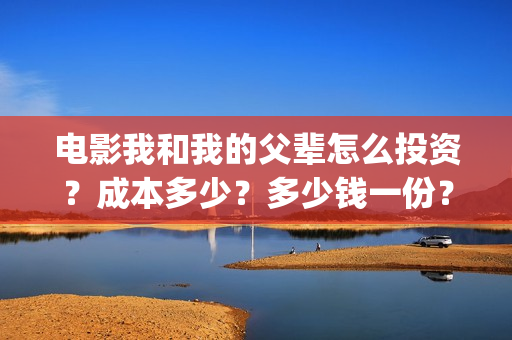 电影我和我的父辈怎么投资？成本多少？多少钱一份？(电影我和我的父辈免费高清播放完整版观后感)