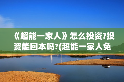 《超能一家人》怎么投资?投资能回本吗?(超能一家人免费播放国语开心麻花)