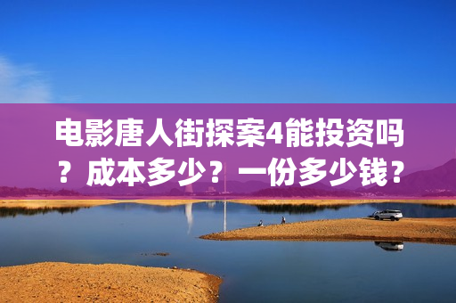 电影唐人街探案4能投资吗？成本多少？一份多少钱？(电影唐人街探案2免费观看完整版)