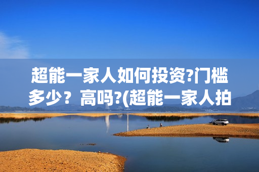 超能一家人如何投资?门槛多少？高吗?(超能一家人拍完了吗)