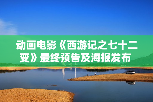 动画电影《西游记之七十二变》最终预告及海报发布 12月30日大战剑拔弩张