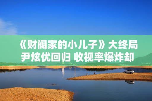 《财阀家的小儿子》大终局 尹炫优回归 收视率爆炸却“烂尾”