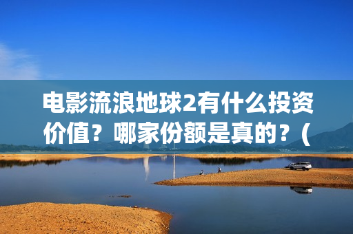 电影流浪地球2有什么投资价值？哪家份额是真的？(电影流浪地球2完整版)