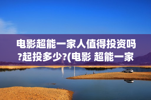 电影超能一家人值得投资吗?起投多少?(电影 超能一家人)