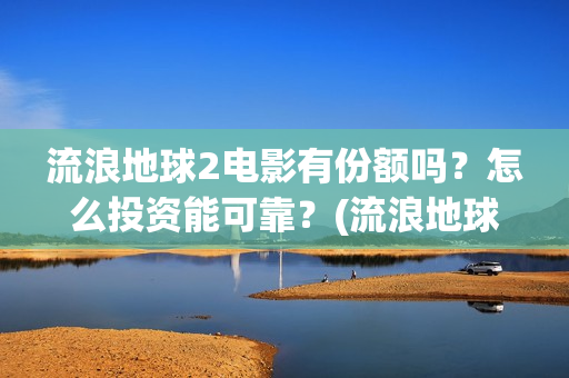 流浪地球2电影有份额吗？怎么投资能可靠？(流浪地球2电影什么时候上映)