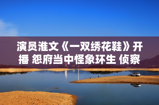 演员淮文《一双绣花鞋》开播 怨府当中怪象环生 侦察乔恒破解谜团