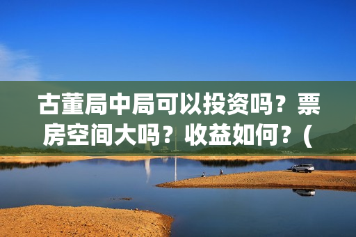 古董局中局可以投资吗？票房空间大吗？收益如何？(古董局中局各门及擅长的方向)