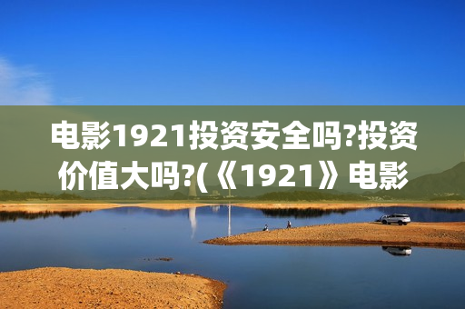 电影1921投资安全吗?投资价值大吗?(《1921》电影投资)