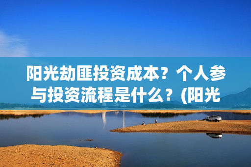 阳光劫匪投资成本？个人参与投资流程是什么？(阳光劫匪投资门槛高吗?)