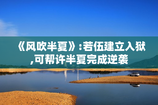 《风吹半夏》:若伍建立入狱,可帮许半夏完成逆袭