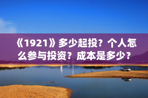《1921》多少起投？个人怎么参与投资？成本是多少？(1921多长时间?)