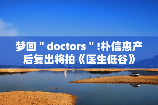 梦回＂doctors＂!朴信惠产后复出将拍《医生低谷》