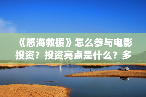 《怒海救援》怎么参与电影投资？投资亮点是什么？多少起投？(怒海救援百度百科)