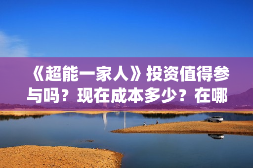 《超能一家人》投资值得参与吗？现在成本多少？在哪投？(超能一家人免费播放国语开心麻花)