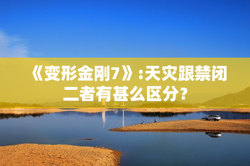 《变形金刚7》:天灾跟禁闭二者有甚么区分？