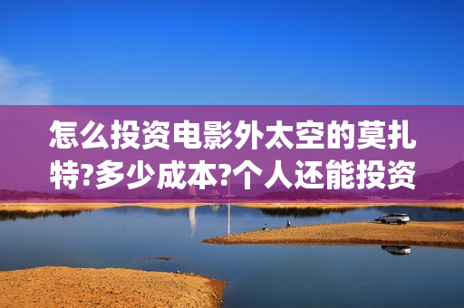 怎么投资电影外太空的莫扎特?多少成本?个人还能投资吗?(电影如何投资?)