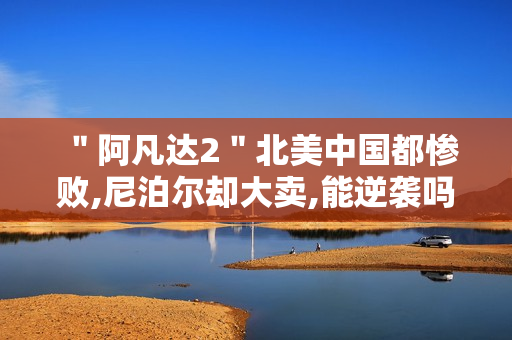 ＂阿凡达2＂北美中国都惨败,尼泊尔却大卖,能逆袭吗