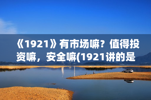 《1921》有市场嘛？值得投资嘛，安全嘛(1921讲的是)
