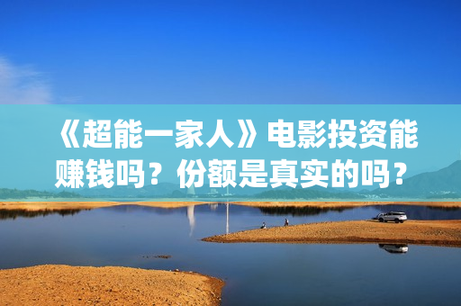 《超能一家人》电影投资能赚钱吗？份额是真实的吗？值得投资吗？(超能一家人 电影)