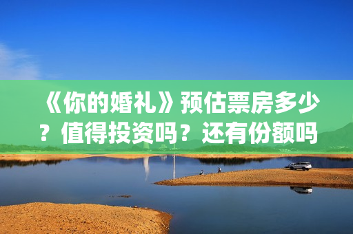 《你的婚礼》预估票房多少？值得投资吗？还有份额吗？——抵制无印良品(你的婚礼精彩预告片段)