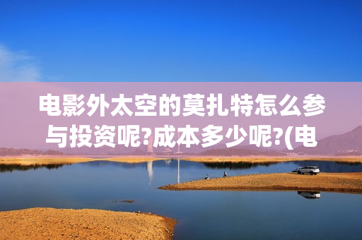 电影外太空的莫扎特怎么参与投资呢?成本多少呢?(电影外太空的莫扎特灯光师是谁)