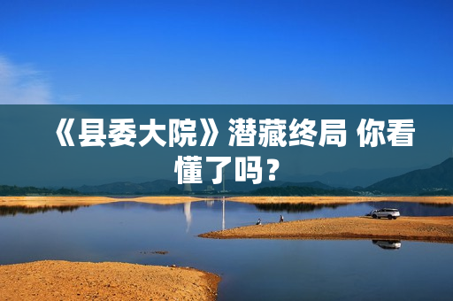 《县委大院》潜藏终局 你看懂了吗？