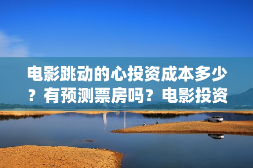 电影跳动的心投资成本多少？有预测票房吗？电影投资是不是骗人的？(跳动的心演员表)