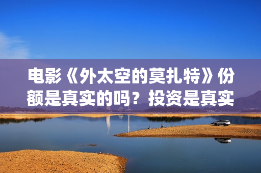 电影《外太空的莫扎特》份额是真实的吗？投资是真实的吗？在哪投?(科幻电影外太空)