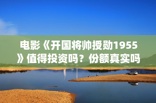 电影《开国将帅授勋1955》值得投资吗？份额真实吗？——抵制耐克(电影《开国将帅》演员表)