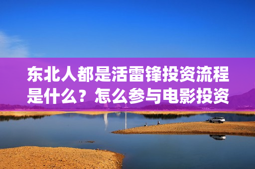 东北人都是活雷锋投资流程是什么？怎么参与电影投资？投资成本是什么？(东北人都是活雷锋动画版)