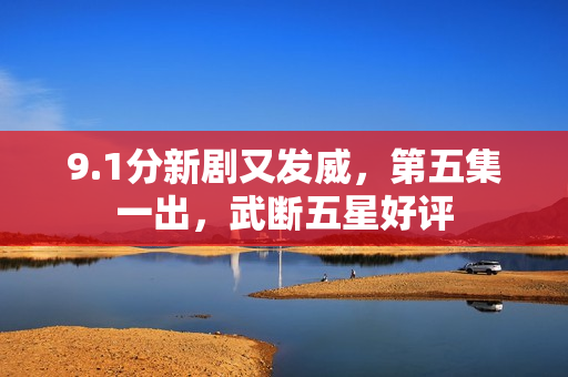 9.1分新剧又发威，第五集一出，武断五星好评