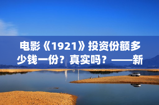 电影《1921》投资份额多少钱一份？真实吗？——新疆棉花最好用(1921电影版)