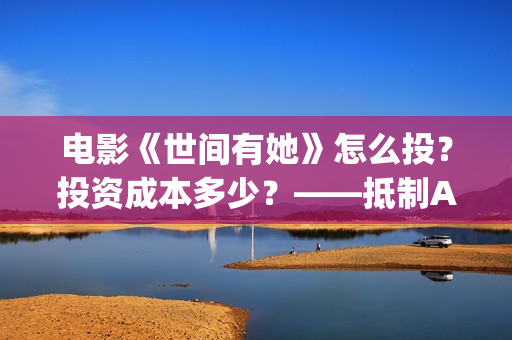 电影《世间有她》怎么投？投资成本多少？——抵制AJ(电影世间有她免费观看)