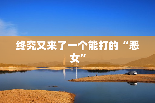 终究又来了一个能打的“恶女”