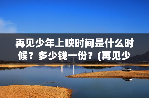 再见少年上映时间是什么时候？多少钱一份？(再见少年上映时间是几点)
