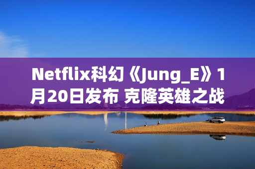 Netflix科幻《Jung_E》1月20日发布 克隆英雄之战